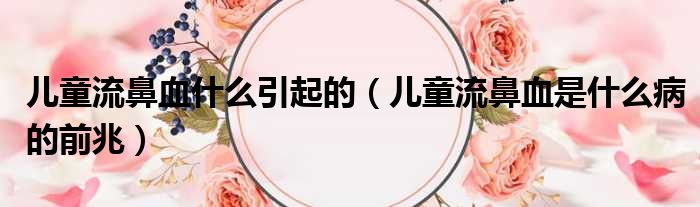 儿童流鼻血什么引起的（儿童流鼻血是什么病的前兆）