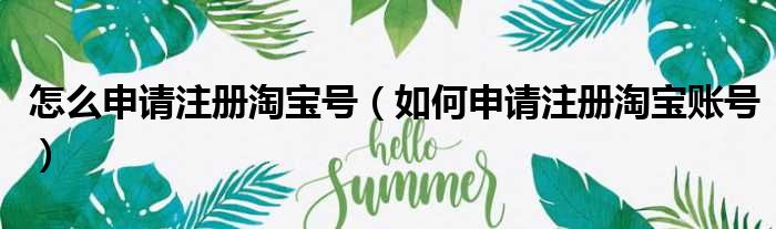 怎么申请注册淘宝号（如何申请注册淘宝账号）