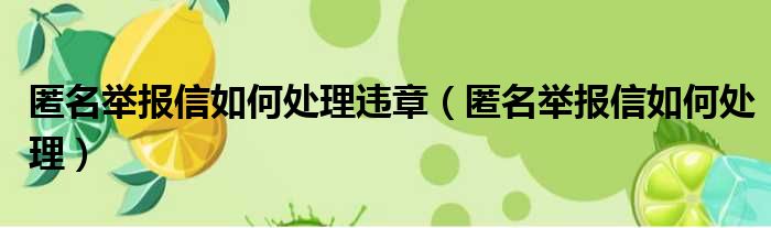 匿名举报信如何处理违章（匿名举报信如何处理）