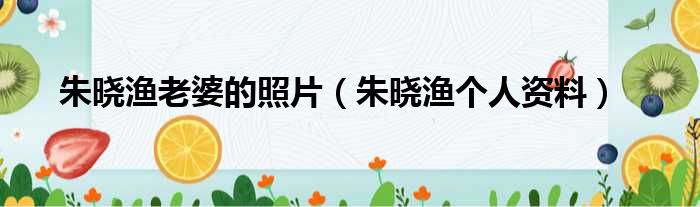 朱晓渔老婆的照片（朱晓渔个人资料）