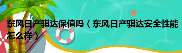 东风日产骐达保值吗（东风日产骐达安全性能怎么样）