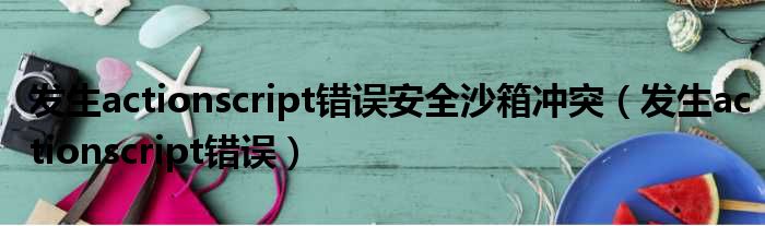 发生actionscript错误安全沙箱冲突（发生actionscript错误）
