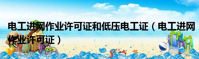 电工进网作业许可证和低压电工证（电工进网作业许可证）