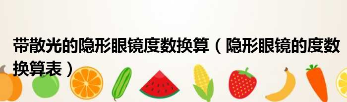 带散光的隐形眼镜度数换算（隐形眼镜的度数换算表）