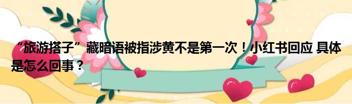 “旅游搭子”藏暗语被指涉黄不是第一次！小红书回应 具体是怎么回事？