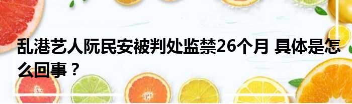 乱港艺人阮民安被判处监禁26个月 具体是怎么回事？