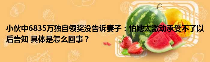小伙中6835万独自领奖没告诉妻子：怕她太激动承受不了以后告知 具体是怎么回事？