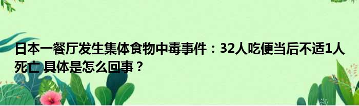 日本一餐厅发生集体食物中毒事件：32人吃便当后不适1人死亡 具体是怎么回事？