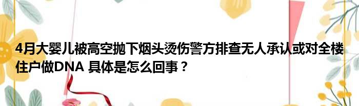 4月大婴儿被高空抛下烟头烫伤警方排查无人承认或对全楼住户做DNA 具体是怎么回事？