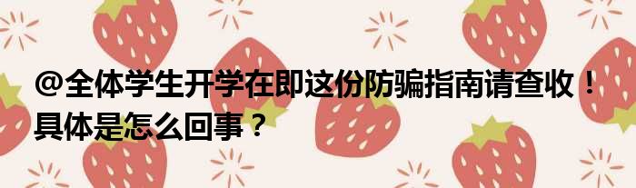 @全体学生开学在即这份防骗指南请查收！ 具体是怎么回事？