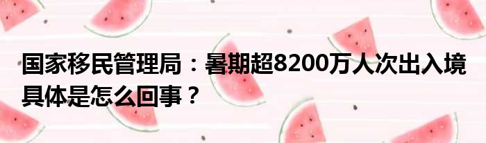 国家移民管理局：暑期超8200万人次出入境 具体是怎么回事？