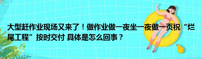 大型赶作业现场又来了！做作业做一夜坐一夜做一页祝“烂尾工程”按时交付 具体是怎么回事？