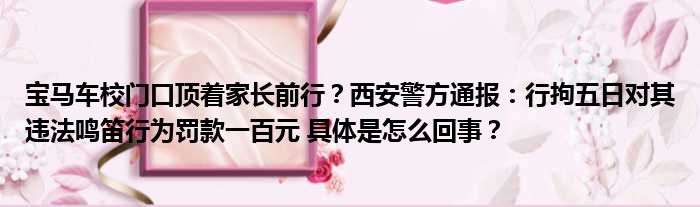 宝马车校门口顶着家长前行？西安警方通报：行拘五日对其违法鸣笛行为罚款一百元 具体是怎么回事？