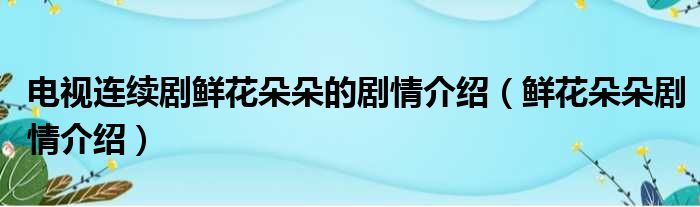 电视连续剧鲜花朵朵的剧情介绍（鲜花朵朵剧情介绍）