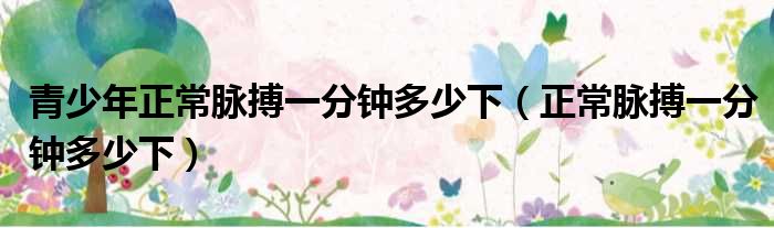 青少年正常脉搏一分钟多少下（正常脉搏一分钟多少下）