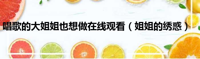 唱歌的大姐姐也想做在线观看（姐姐的绣惑）