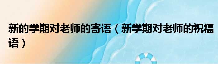 新的学期对老师的寄语（新学期对老师的祝福语）