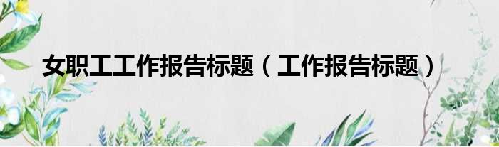 女职工工作报告标题（工作报告标题）