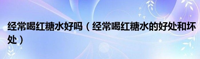 经常喝红糖水好吗（经常喝红糖水的好处和坏处）