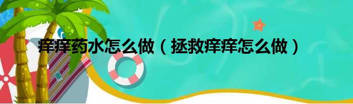 痒痒药水怎么做（拯救痒痒怎么做）
