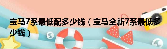 宝马7系最低配多少钱（宝马全新7系最低多少钱）