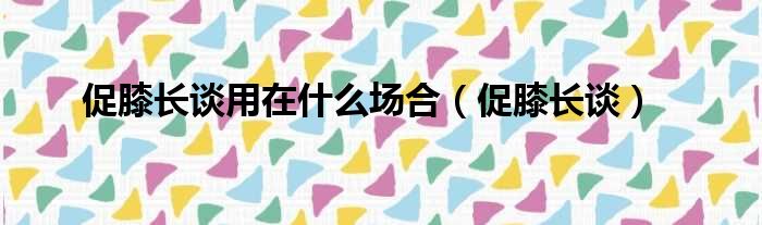 促膝长谈用在什么场合（促膝长谈）