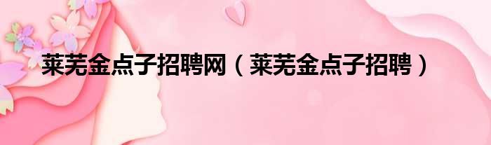 莱芜金点子招聘网（莱芜金点子招聘）