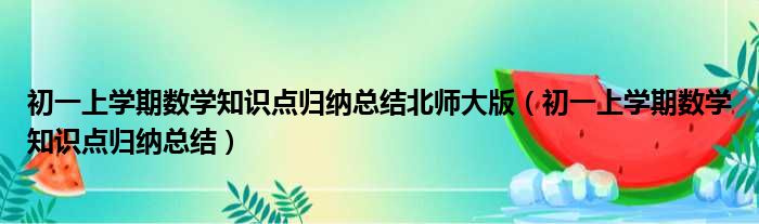 初一上学期数学知识点归纳总结北师大版（初一上学期数学知识点归纳总结）