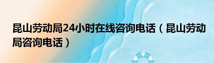 昆山劳动局24小时在线咨询电话（昆山劳动局咨询电话）