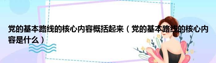 党的基本路线的核心内容概括起来（党的基本路线的核心内容是什么）