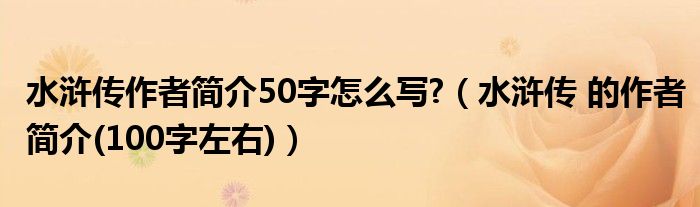 水浒传作者简介50字怎么写?（水浒传 的作者简介(100字左右)）