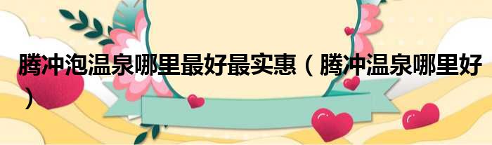 腾冲泡温泉哪里最好最实惠（腾冲温泉哪里好）
