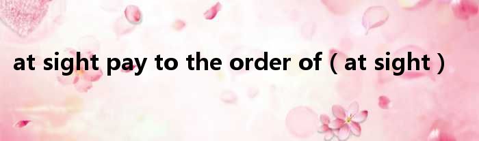 at sight pay to the order of（at sight）