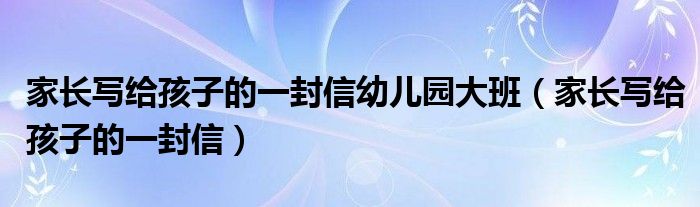 家长写给孩子的一封信幼儿园大班（家长写给孩子的一封信）
