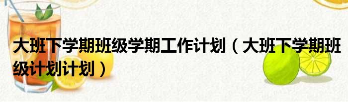 大班下学期班级学期工作计划（大班下学期班级计划计划）
