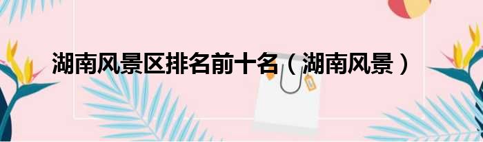 湖南风景区排名前十名（湖南风景）