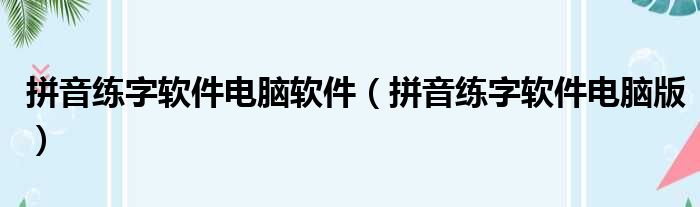拼音练字软件电脑软件（拼音练字软件电脑版）