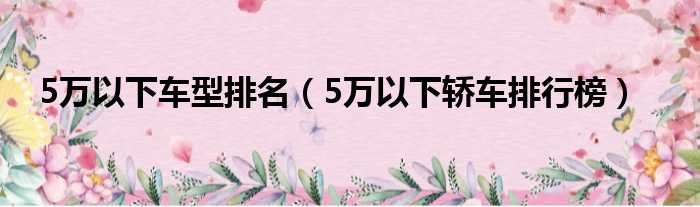 5万以下车型排名（5万以下轿车排行榜）