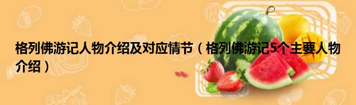 格列佛游记人物介绍及对应情节（格列佛游记5个主要人物介绍）