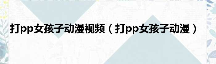 打pp女孩子动漫视频（打pp女孩子动漫）