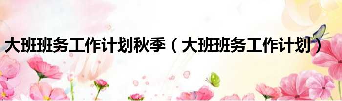 大班班务工作计划秋季（大班班务工作计划）