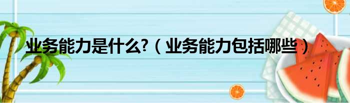 业务能力是什么?（业务能力包括哪些）