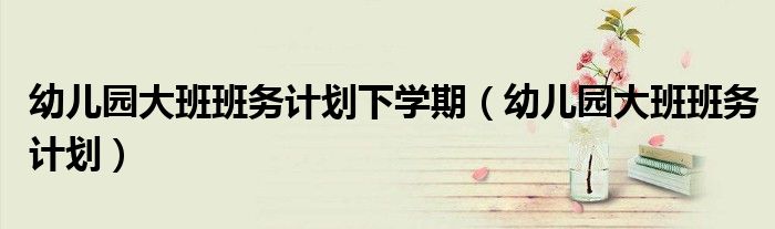 幼儿园大班班务计划下学期（幼儿园大班班务计划）