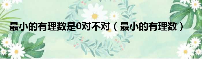 最小的有理数是0对不对（最小的有理数）