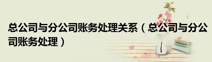 总公司与分公司账务处理关系（总公司与分公司账务处理）