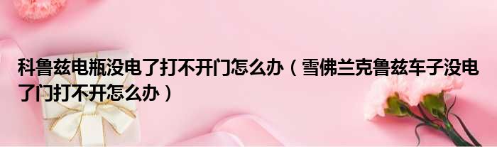 科鲁兹电瓶没电了打不开门怎么办（雪佛兰克鲁兹车子没电了门打不开怎么办）