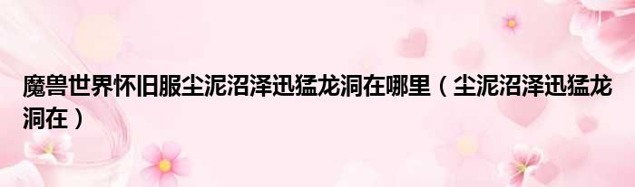魔兽世界怀旧服尘泥沼泽迅猛龙洞在哪里（尘泥沼泽迅猛龙洞在）