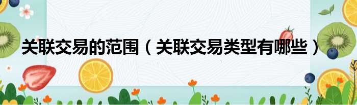 关联交易的范围（关联交易类型有哪些）