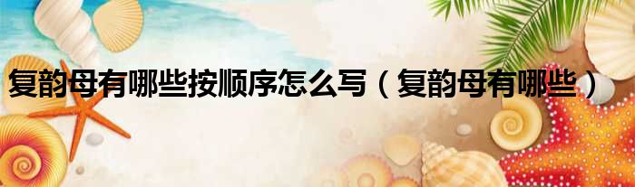 复韵母有哪些按顺序怎么写（复韵母有哪些）