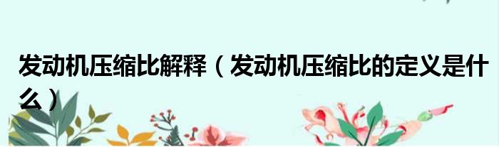 发动机压缩比解释（发动机压缩比的定义是什么）